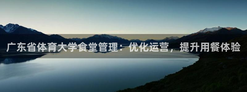 必一体育在线入口：广东省体育大学食堂管理：优化运营，提升用餐