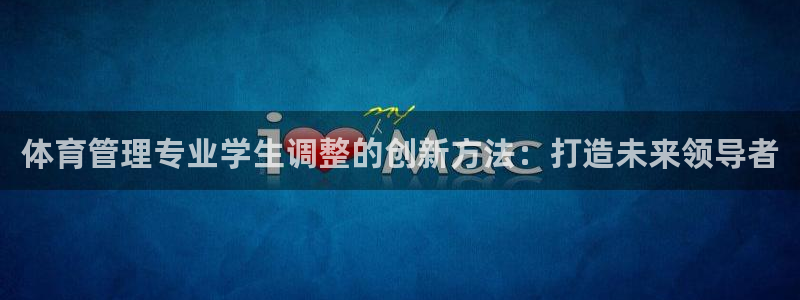 必一体育官方app下载：体育管理专业学生调整的创新方法：打造