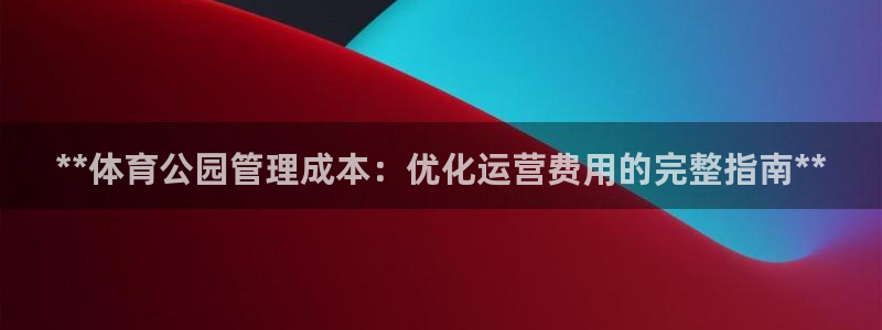 必一运动官网：**体育公园管理成本：优化运营费用的完整指南*